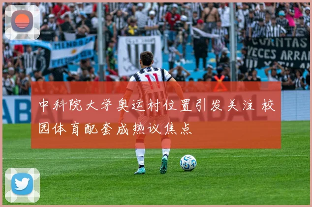 中科院大学奥运村位置引发关注 校园体育配套成热议焦点