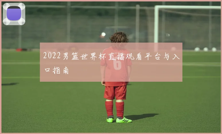 2022男篮世界杯直播观看平台与入口指南