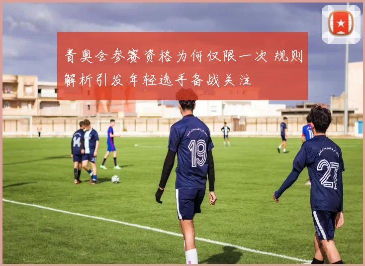 青奥会参赛资格为何仅限一次 规则解析引发年轻选手备战关注