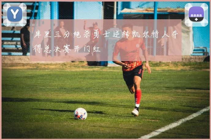 库里三分绝杀勇士逆转凯尔特人夺得总决赛开门红