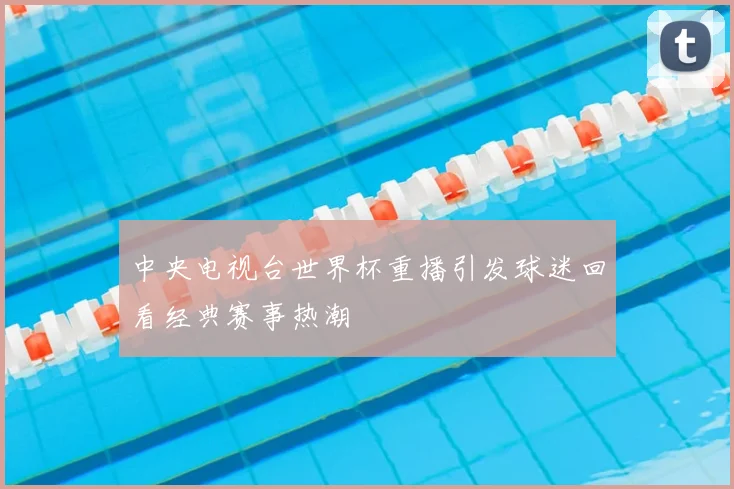 中央电视台世界杯重播引发球迷回看经典赛事热潮
