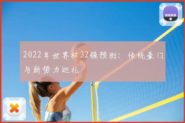 2022年世界杯32强预测:传统豪门与新势力巡礼