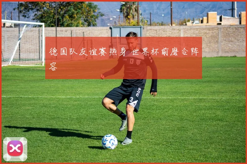 德国队友谊赛热身 世界杯前磨合阵容