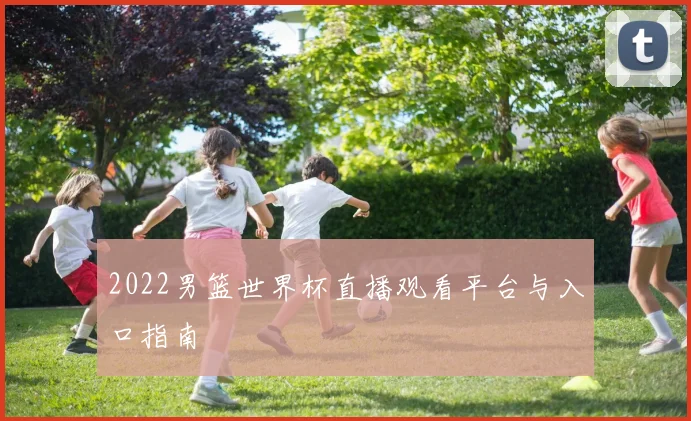 2022男篮世界杯直播观看平台与入口指南