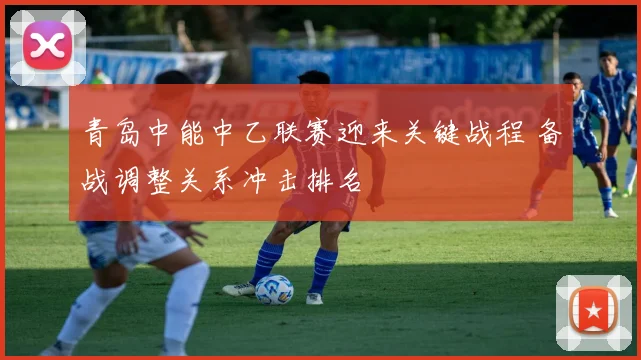 青岛中能中乙联赛迎来关键战程 备战调整关系冲击排名