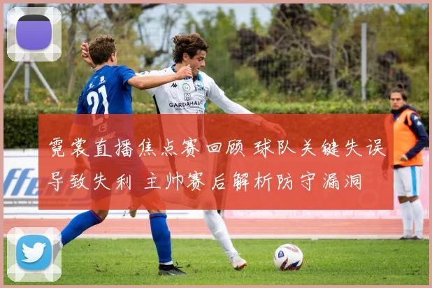 霓裳直播焦点赛回顾 球队关键失误导致失利 主帅赛后解析防守漏洞