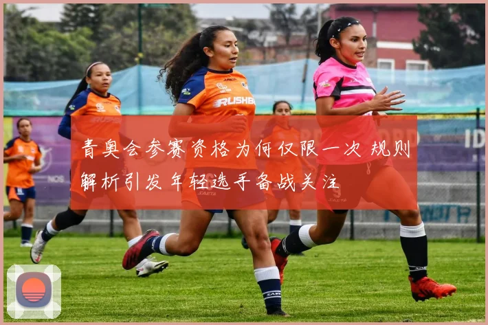 青奥会参赛资格为何仅限一次 规则解析引发年轻选手备战关注