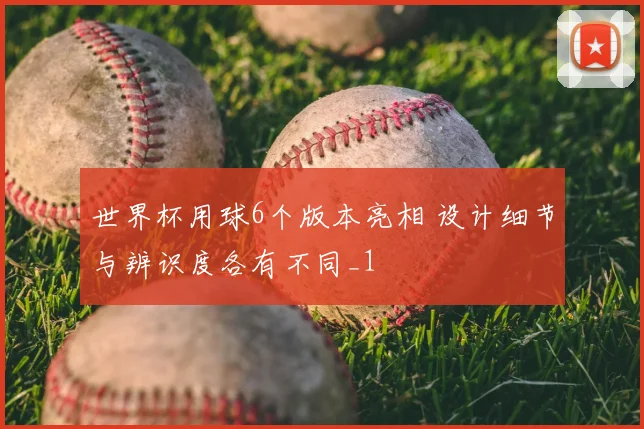 世界杯用球6个版本亮相 设计细节与辨识度各有不同_1