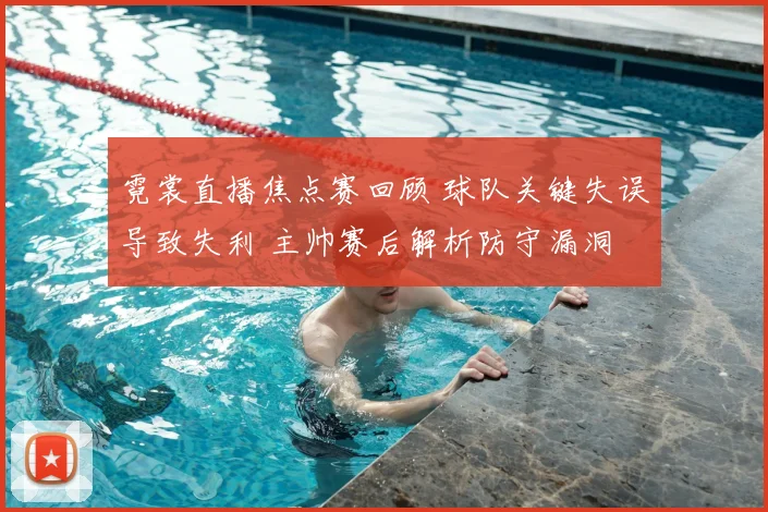 霓裳直播焦点赛回顾 球队关键失误导致失利 主帅赛后解析防守漏洞