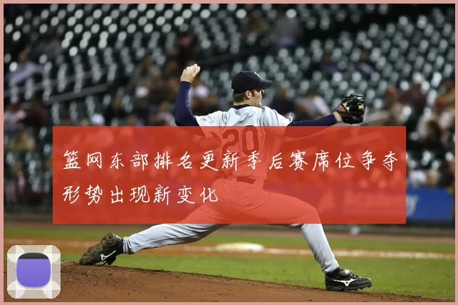 篮网东部排名更新季后赛席位争夺形势出现新变化