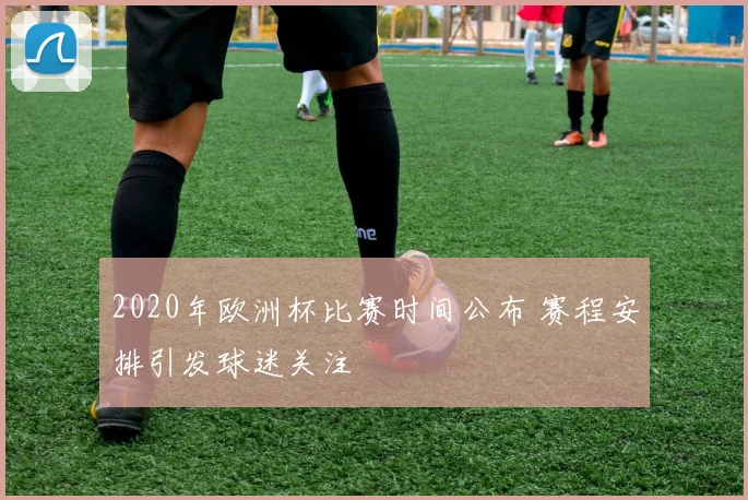 2020年欧洲杯比赛时间公布 赛程安排引发球迷关注