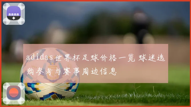 adidas世界杯足球价格一览 球迷选购参考与赛事周边信息