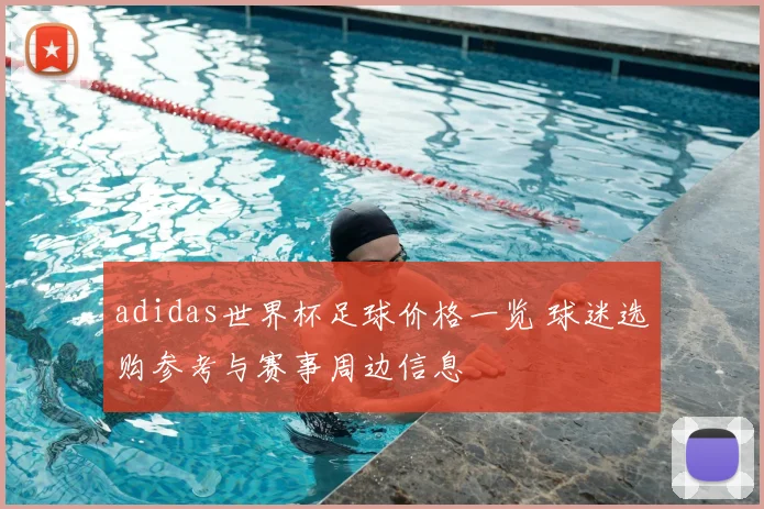 adidas世界杯足球价格一览 球迷选购参考与赛事周边信息