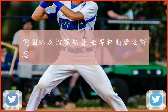 德国队友谊赛热身 世界杯前磨合阵容
