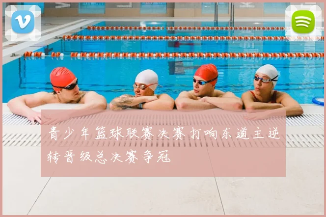 青少年篮球联赛决赛打响东道主逆转晋级总决赛争冠