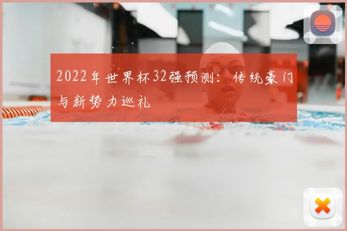 2022年世界杯32强预测:传统豪门与新势力巡礼