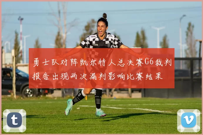 勇士队对阵凯尔特人总决赛G6裁判报告出现两次漏判影响比赛结果