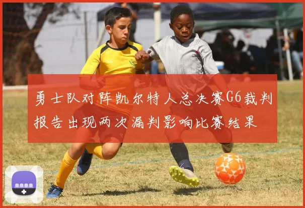 勇士队对阵凯尔特人总决赛G6裁判报告出现两次漏判影响比赛结果