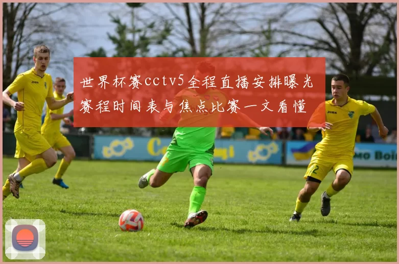 世界杯赛cctv5全程直播安排曝光 赛程时间表与焦点比赛一文看懂