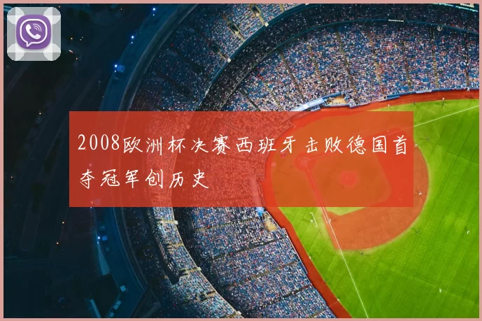 2008欧洲杯决赛西班牙击败德国首夺冠军创历史