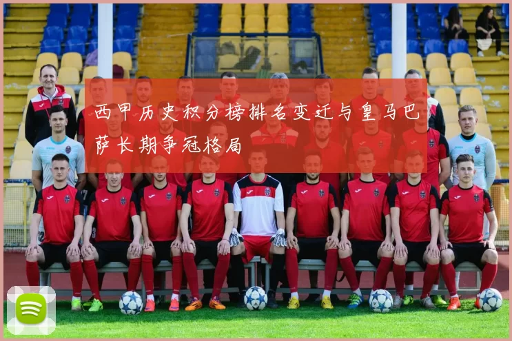 西甲历史积分榜排名变迁与皇马巴萨长期争冠格局