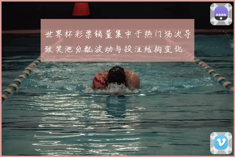 世界杯彩票销量集中于热门场次导致奖池分配波动与投注结构变化