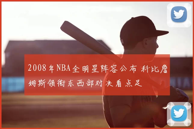 2008年NBA全明星阵容公布 科比詹姆斯领衔东西部对决看点足