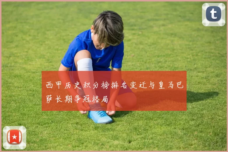 西甲历史积分榜排名变迁与皇马巴萨长期争冠格局