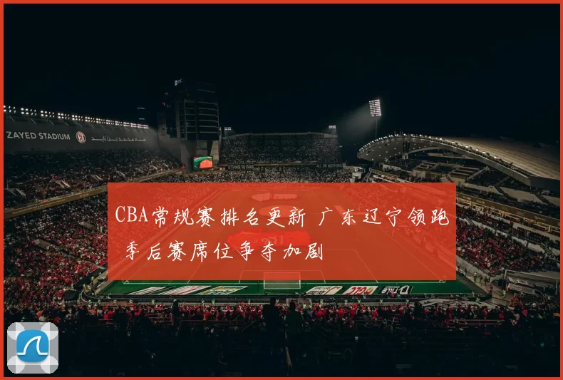 CBA常规赛排名更新 广东辽宁领跑 季后赛席位争夺加剧