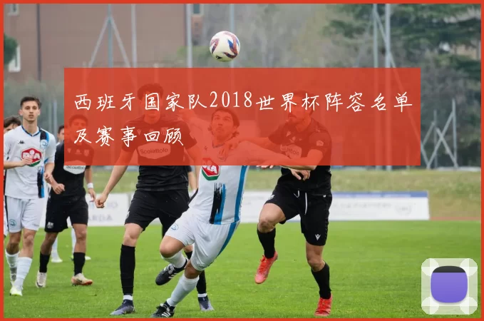 西班牙国家队2018世界杯阵容名单及赛事回顾