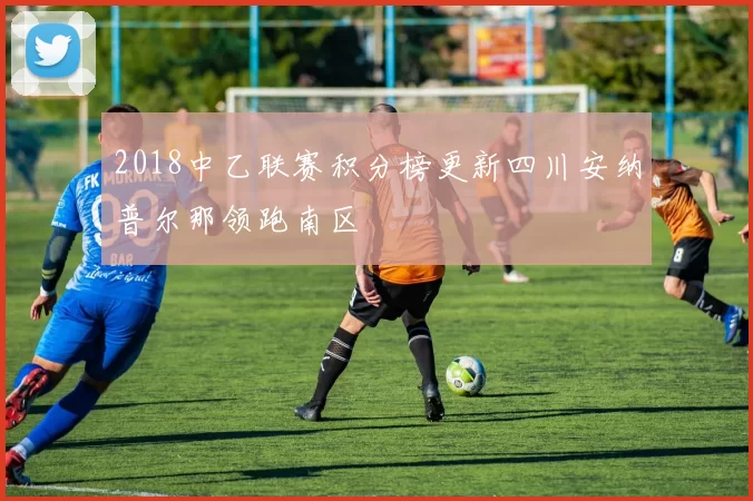2018中乙联赛积分榜更新四川安纳普尔那领跑南区