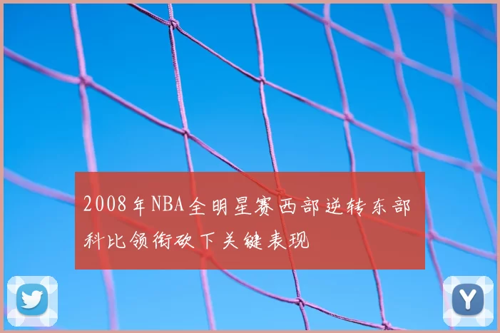 2008年NBA全明星赛西部逆转东部 科比领衔砍下关键表现