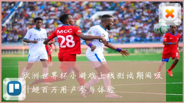 欧洲世界杯小游戏上线测试期间吸引超百万用户参与体验