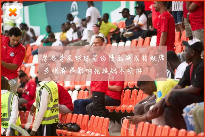 摩洛哥足球球星伤情成疑或将缺席 多线赛事影响轮换战术安排
