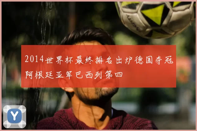 2014世界杯最终排名出炉德国夺冠阿根廷亚军巴西列第四