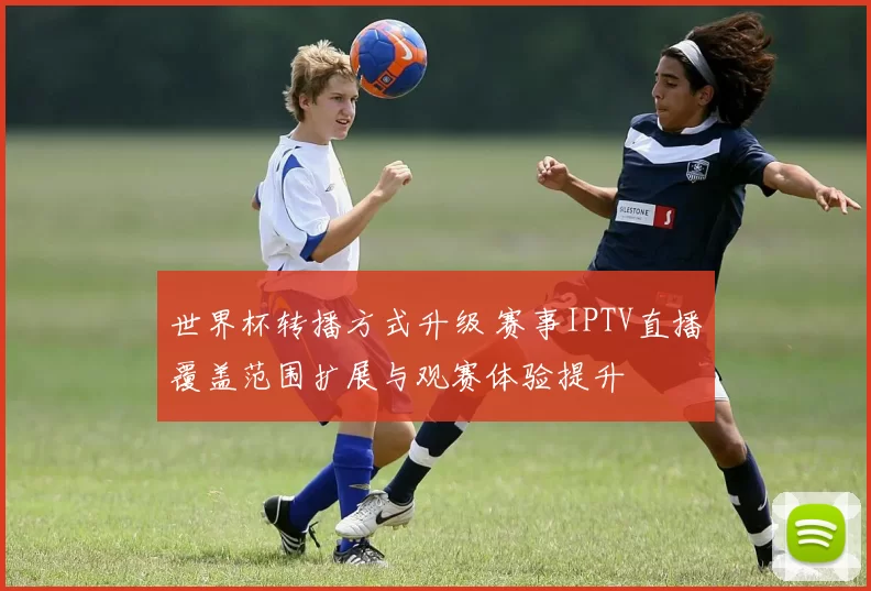 世界杯转播方式升级 赛事IPTV直播覆盖范围扩展与观赛体验提升