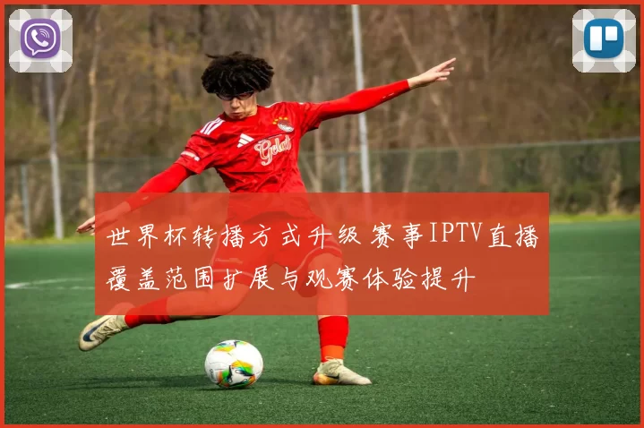 世界杯转播方式升级 赛事IPTV直播覆盖范围扩展与观赛体验提升