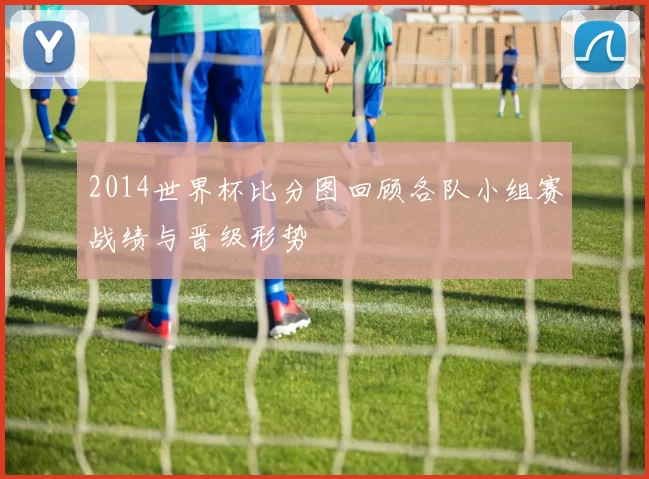 2014世界杯比分图回顾各队小组赛战绩与晋级形势