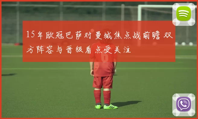 15年欧冠巴萨对曼城焦点战前瞻 双方阵容与晋级看点受关注