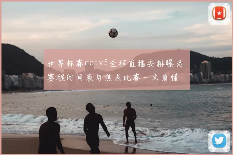世界杯赛cctv5全程直播安排曝光 赛程时间表与焦点比赛一文看懂