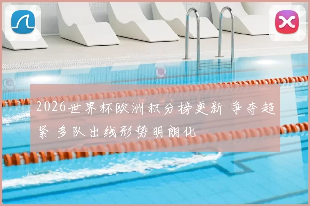 2026世界杯欧洲积分榜更新 争夺趋紧 多队出线形势明朗化