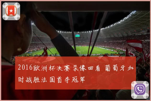 2016欧洲杯决赛录像回看 葡萄牙加时战胜法国首夺冠军