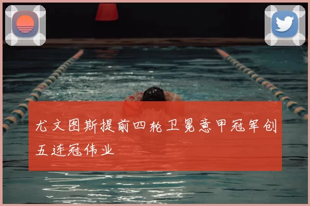 尤文图斯提前四轮卫冕意甲冠军创五连冠伟业