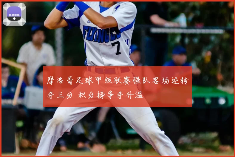 摩洛哥足球甲级联赛强队客场逆转夺三分 积分榜争夺升温