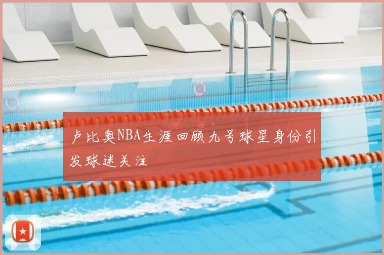 卢比奥NBA生涯回顾九号球星身份引发球迷关注