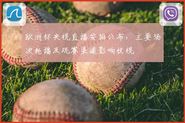 欧洲杯央视直播安排公布，主要场次轮播及观赛渠道影响收视