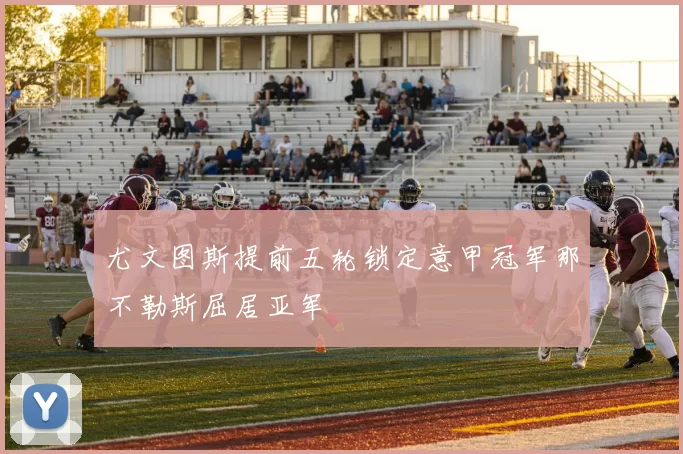 尤文图斯提前五轮锁定意甲冠军那不勒斯屈居亚军