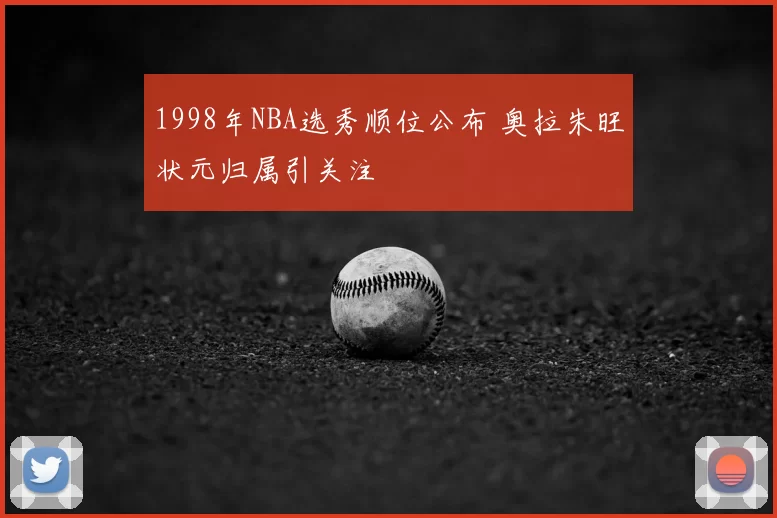 1998年NBA选秀顺位公布 奥拉朱旺状元归属引关注