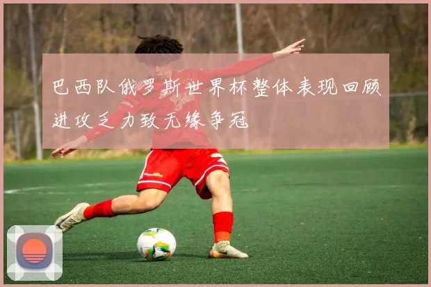 巴西队俄罗斯世界杯整体表现回顾进攻乏力致无缘争冠