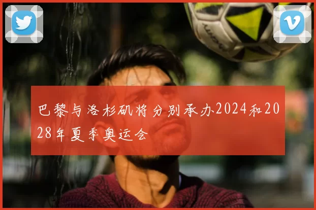 巴黎与洛杉矶将分别承办2024和2028年夏季奥运会